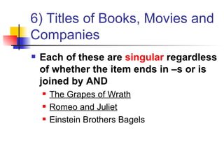 6) Titles of Books, Movies and Companies Each of these are  singular  regardless of whether the item ends in –s or is joined by AND The Grapes of Wrath Romeo and Juliet Einstein Brothers Bagels 