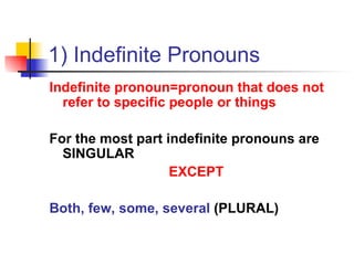 1) Indefinite Pronouns Indefinite pronoun=pronoun that does not refer to specific people or things For the most part indefinite pronouns are SINGULAR EXCEPT Both, few, some, several  (PLURAL) 