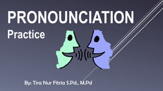PRONOUNCIATION
Practice
By: Tira Nur Fitria S.Pd., M.Pd
 