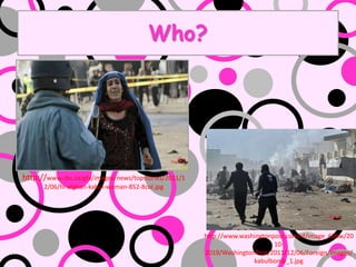 Who?




http://www.cbc.ca/gfx/images/news/topstories/2011/1
      2/06/hi-afghan-kabul-woman-852-8col.jpg




                                                      http://www.washingtonpost.com/rf/image_606w/20
                                                                            10-
                                                      2019/WashingtonPost/2011/12/06/Foreign/Images/
                                                                     kabulbomb_1.jpg
 