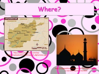 Where?




        http://www.paolacasoli.com/wp-
content/uploads/2011/03/map_of_afghanistan.jpg




                                                 http://chagataikhan.blogspot.com/2011/01/just-who-
                                                             is-not-kafir-by-amir-mir.html
 