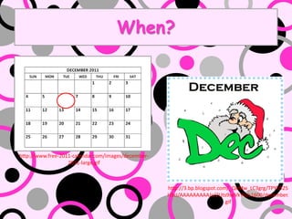 When?




http://www.free-2011-calendar.com/images/december-
                   2011-large.gif



                                                     http://3.bp.blogspot.com/_QeMw_LC3grg/TPYh525
                                                     H5cI/AAAAAAAAAJc/2Uts9seVkYU/s1600/december.
                                                                             gif
 
