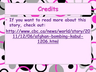 Credits
? If you want to read more about this
  story, check out:
http://www.cbc.ca/news/world/story/20
    11/12/06/afghan-bombing-kabul-
               1206.html
 