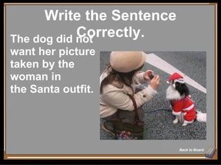 Write the Sentence Correctly. Back to Board The dog did not want her picture taken by the woman in  the Santa outfit. 