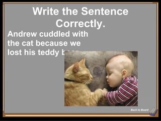 Write the Sentence Correctly. Back to Board Andrew cuddled with the cat because we lost his teddy bear. 