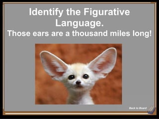 Identify the Figurative Language. Back to Board Those ears are a thousand miles long! 