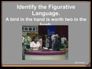 Identify the Figurative Language. Back to Board A bird in the hand is worth two in the bush. 