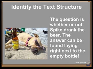Identify the Text Structure Back to Board The question is whether or not Spike drank the beer. The answer can be found laying right next to the empty bottle! 