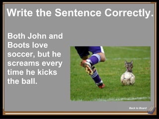 Write the Sentence Correctly. Back to Board Both John and Boots love soccer, but he screams every time he kicks the ball. 