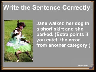 Write the Sentence Correctly. Back to Board Jane walked her dog in a short skirt and she barked. (Extra points if you catch the error from another category!) 