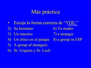 Más práctica Escoja la forma correcta de “YOU.” Su hermano 6) Tu madre Un maestro 7) a stranger Un chico en el parque 8) a group in ESP A group of strangers Sr. Urquiza y Sr. Lech  