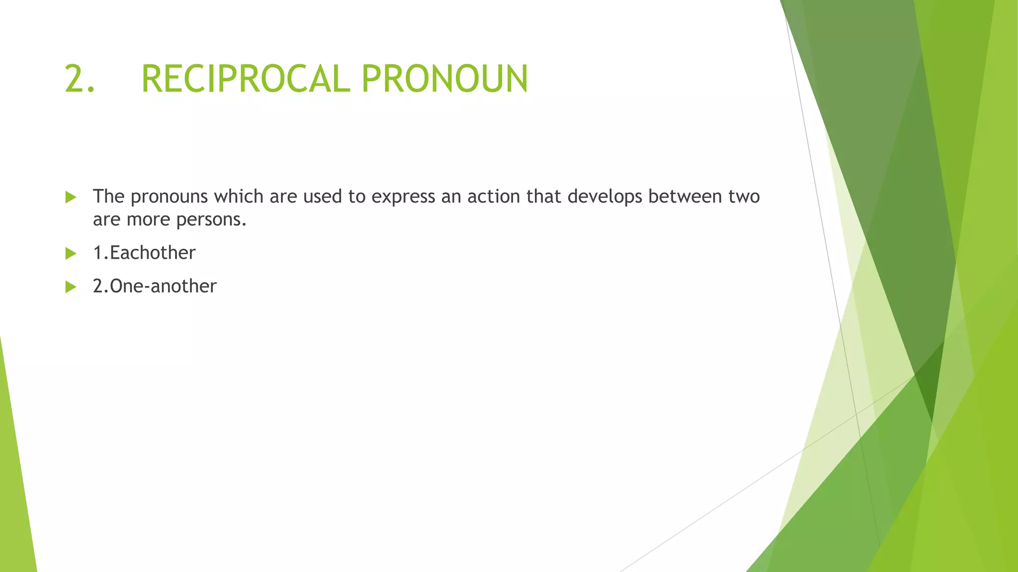 2. RECIPROCAL PRONOUN
 The pronouns which are used to express an action that develops between two
are more persons.
 1.Eachother
 2.One-another
 