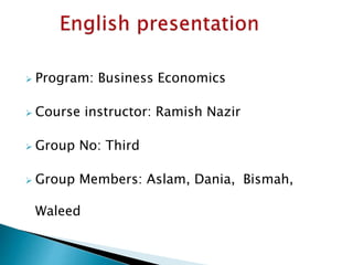  Program: Business Economics
 Course instructor: Ramish Nazir
 Group No: Third
 Group Members: Aslam, Dania, Bismah,
Waleed
 