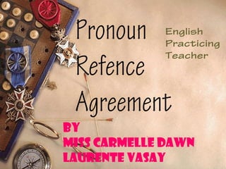 Pronoun
Refence
Agreement
English
Practicing
Teacher
By
Miss Carmelle Dawn
Laurente Vasay
 