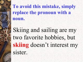 Skiing and sailing are my
two favorite hobbies, but
skiing doesn’t interest my
sister.
To avoid this mistake, simply
replace the pronoun with a
noun.
 