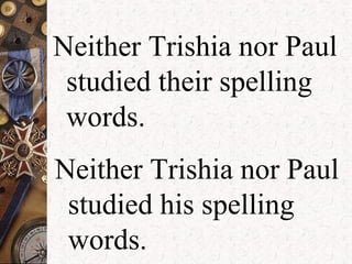 Neither Trishia nor Paul
studied their spelling
words.
Neither Trishia nor Paul
studied his spelling
words.
 