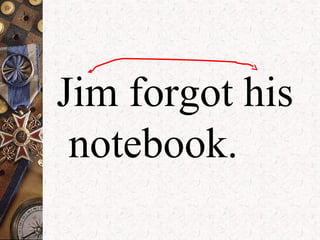 Jim forgot his
notebook.
 