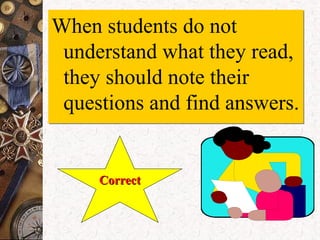 When students do not
understand what they read,
they should note their
questions and find answers.
When students do not
understand what they read,
they should note their
questions and find answers.
CorrectCorrect
 