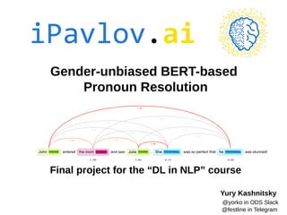 Gender-unbiased BERT-based
Pronoun Resolution
Yury Kashnitsky
@yorko in ODS Slack
@festline in Telegram
Final project for the “DL in NLP” course
 