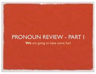 PRONOUN REVIEW - PART I
We are going to have some fun!

 