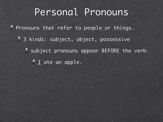 Personal Pronouns
Pronouns that refer to people or things.

  3 kinds: subject, object, possessive

    subject pronouns appear BEFORE the verb.

       I ate an apple.
 