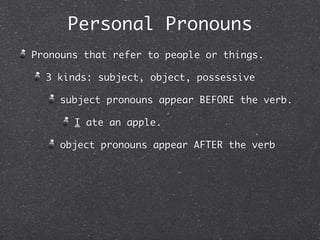 Personal Pronouns
Pronouns that refer to people or things.

  3 kinds: subject, object, possessive

    subject pronouns appear BEFORE the verb.

       I ate an apple.

    object pronouns appear AFTER the verb
 