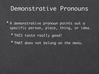 Demonstrative Pronouns

A demonstrative pronoun points out a
specific person, place, thing, or idea.

  THIS taste really good!

  THAT does not belong on the menu.
 