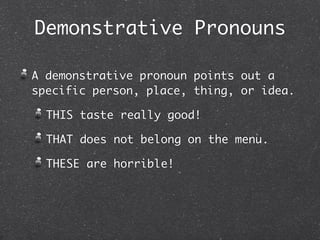 Demonstrative Pronouns

A demonstrative pronoun points out a
specific person, place, thing, or idea.

  THIS taste really good!

  THAT does not belong on the menu.

  THESE are horrible!
 