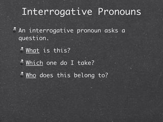 Interrogative Pronouns
An interrogative pronoun asks a
question.

  What is this?

  Which one do I take?

  Who does this belong to?
 