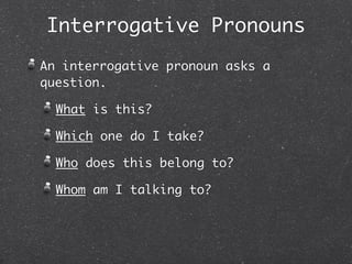 Interrogative Pronouns
An interrogative pronoun asks a
question.

  What is this?

  Which one do I take?

  Who does this belong to?

  Whom am I talking to?
 