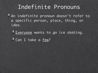 Indefinite Pronouns
An indefinite pronoun doesn’t refer to
a specific person, place, thing, or
idea.

  Everyone wants to go ice skating.

  Can I take a few?
 
