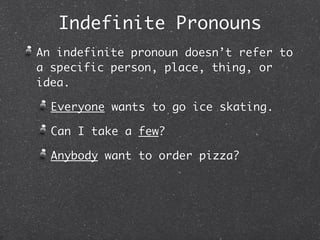 Indefinite Pronouns
An indefinite pronoun doesn’t refer to
a specific person, place, thing, or
idea.

  Everyone wants to go ice skating.

  Can I take a few?

  Anybody want to order pizza?
 