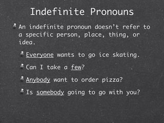 Indefinite Pronouns
An indefinite pronoun doesn’t refer to
a specific person, place, thing, or
idea.

  Everyone wants to go ice skating.

  Can I take a few?

  Anybody want to order pizza?

  Is somebody going to go with you?
 