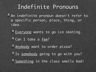 Indefinite Pronouns
An indefinite pronoun doesn’t refer to
a specific person, place, thing, or
idea.

  Everyone wants to go ice skating.

  Can I take a few?

  Anybody want to order pizza?

  Is somebody going to go with you?

  Something in the class smells bad!
 