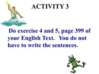 ACTIVITY 3
Do exercise 4 and 5, page 399 of
your English Text. You do not
have to write the sentences.
 