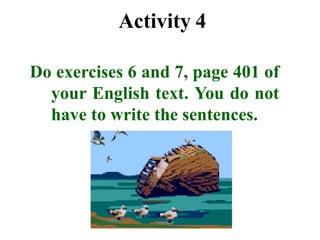 Activity 4
Do exercises 6 and 7, page 401 of
your English text. You do not
have to write the sentences.
 