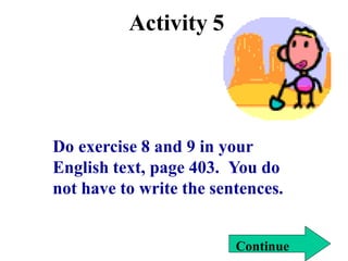 Activity 5
Do exercise 8 and 9 in your
English text, page 403. You do
not have to write the sentences.
Continue
 