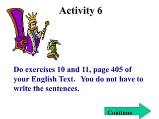 Activity 6
Do exercises 10 and 11, page 405 of
your English Text. You do not have to
write the sentences.
Continue
 