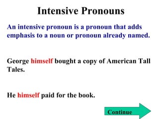 Intensive Pronouns An intensive pronoun is a pronoun that adds emphasis to a noun or pronoun already named. George   himself   bought a copy of American Tall Tales. He  himself  paid for the book. Continue 