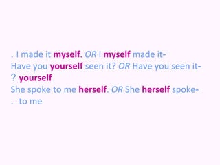 . I made it myself. OR I myself made it-
Have you yourself seen it? OR Have you seen it-
? yourself
She spoke to me herself. OR She herself spoke-
. to me
 