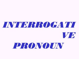 INTERROGATI
         VE
  PRONOUN
 