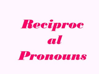 Reciproc
   al
Pronouns
 