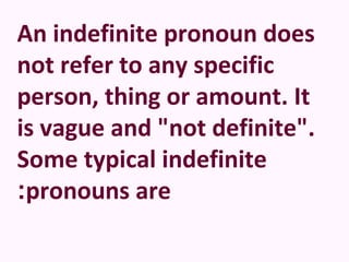 An indefinite pronoun does
not refer to any specific
person, thing or amount. It
is vague and "not definite".
Some typical indefinite
:pronouns are
 