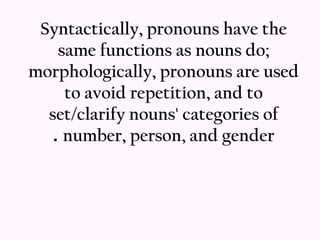 Syntactically, pronouns have the
    same functions as nouns do;
morphologically, pronouns are used
     to avoid repetition, and to
  set/clarify nouns' categories of
   . number, person, and gender
 
