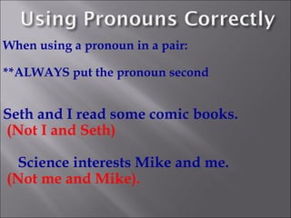 When using a pronoun in a pair:

**ALWAYS put the pronoun second


Seth and I read some comic books.
(Not I and Seth)

  Science interests Mike and me.
(Not me and Mike).
 