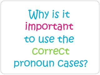 Why is it
  important
  to use the
    correct
pronoun cases?
 