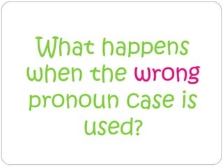 What happens
when the wrong
pronoun case is
    used?
 