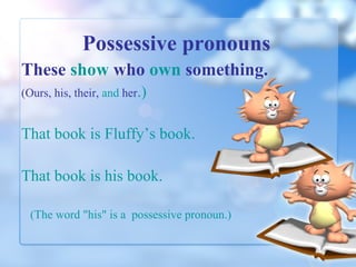 Possessive pronouns
These show who own something.
(Ours, his, their, and her.)

That book is Fluffy’s book.
That book is his book.
(The word "his" is a possessive pronoun.)

 