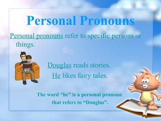 Personal Pronouns
Personal pronouns refer to specific persons or
things.
Douglas reads stories.
He likes fairy tales.
The word “he” is a personal pronoun
that refers to “Douglas”.

 