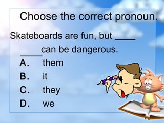 Choose the correct pronoun.
Skateboards are fun, but
can be dangerous.
A. them
B. it
C. they
D. we

 
